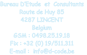 Bureau D’Etude  et  Consultants
Route de Huy 85
4287 LINCENT 
Belgium
GSM : 0498.25.19.18      
Fix : +32 (0) 19/511.311      
E-mail :  info@d-code.be